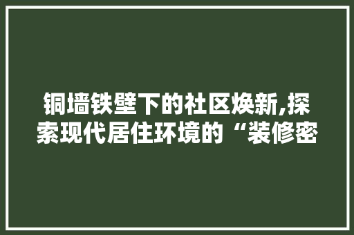 铜墙铁壁下的社区焕新,探索现代居住环境的“装修密码”