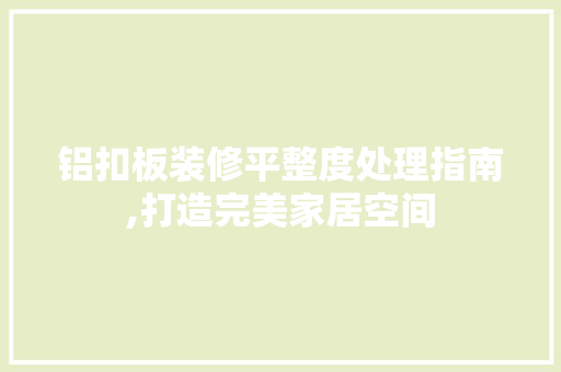 铝扣板装修平整度处理指南,打造完美家居空间