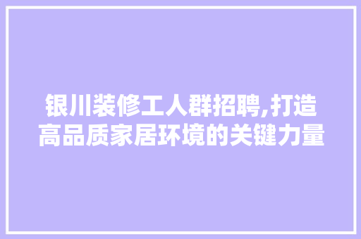 银川装修工人群招聘,打造高品质家居环境的关键力量