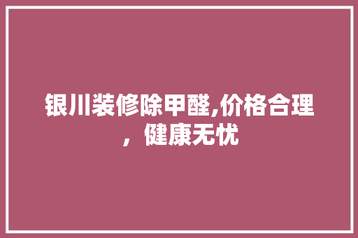 银川装修除甲醛,价格合理，健康无忧