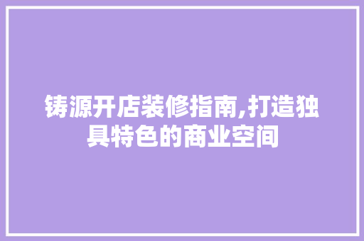 铸源开店装修指南,打造独具特色的商业空间