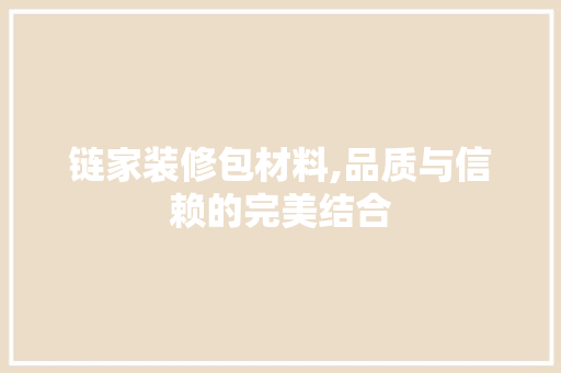 链家装修包材料,品质与信赖的完美结合