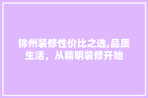锦州装修性价比之选,品质生活，从精明装修开始