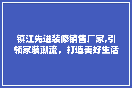 镇江先进装修销售厂家,引领家装潮流，打造美好生活空间
