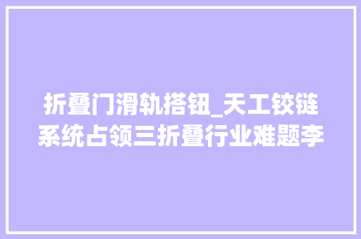 折叠门滑轨搭钮_天工铰链系统占领三折叠行业难题李小龙揭秘华为MateXT不凡大年夜师