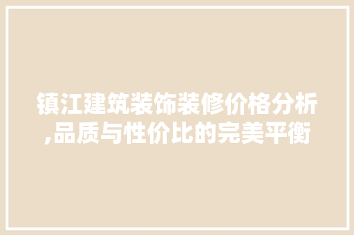 镇江建筑装饰装修价格分析,品质与性价比的完美平衡