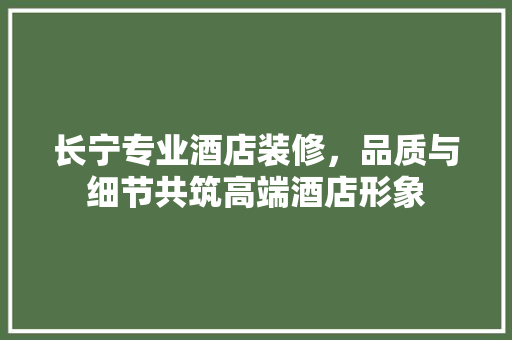 长宁专业酒店装修，品质与细节共筑高端酒店形象