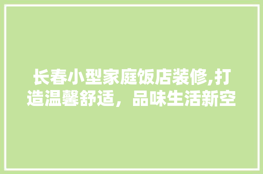 长春小型家庭饭店装修,打造温馨舒适，品味生活新空间