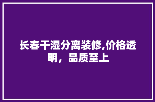 长春干湿分离装修,价格透明，品质至上