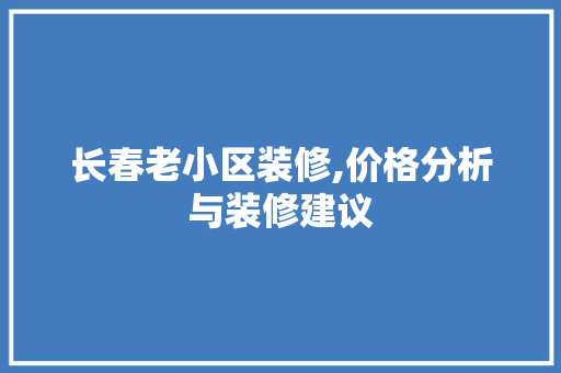 长春老小区装修,价格分析与装修建议