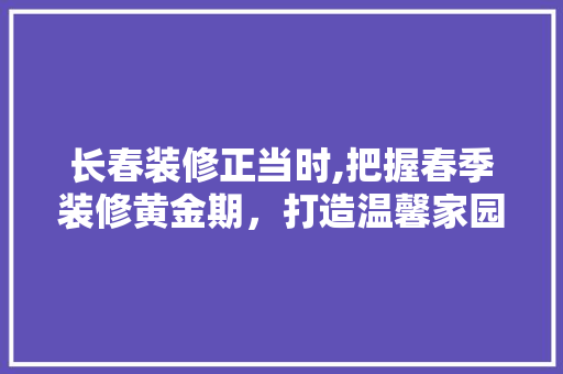 长春装修正当时,把握春季装修黄金期，打造温馨家园