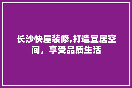 长沙快屋装修,打造宜居空间，享受品质生活