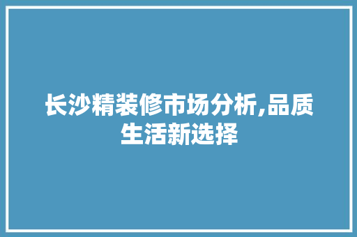 长沙精装修市场分析,品质生活新选择
