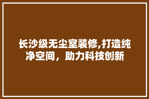 长沙级无尘室装修,打造纯净空间，助力科技创新