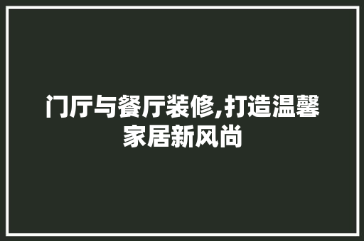 门厅与餐厅装修,打造温馨家居新风尚