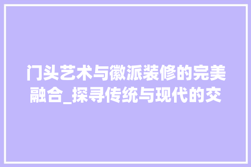 门头艺术与徽派装修的完美融合_探寻传统与现代的交融之美