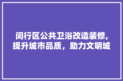 闵行区公共卫浴改造装修,提升城市品质，助力文明城区建设