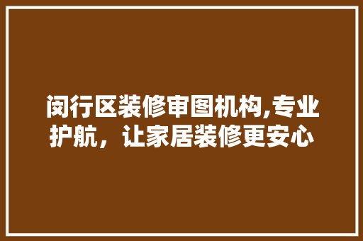 闵行区装修审图机构,专业护航，让家居装修更安心