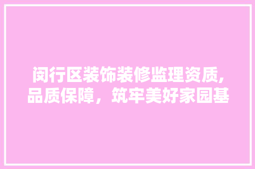 闵行区装饰装修监理资质,品质保障，筑牢美好家园基石