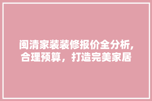 闽清家装装修报价全分析,合理预算，打造完美家居