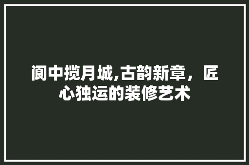 阆中揽月城,古韵新章，匠心独运的装修艺术