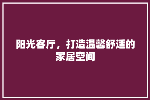 阳光客厅，打造温馨舒适的家居空间