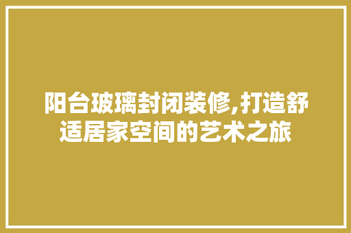 阳台玻璃封闭装修,打造舒适居家空间的艺术之旅