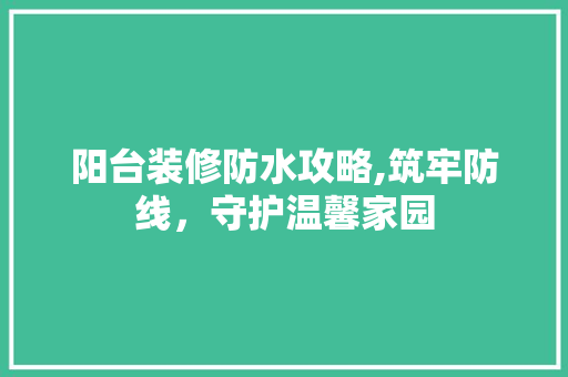 阳台装修防水攻略,筑牢防线，守护温馨家园