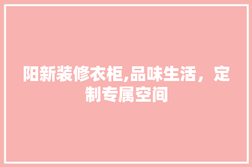 阳新装修衣柜,品味生活，定制专属空间