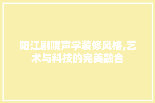 阳江剧院声学装修风格,艺术与科技的完美融合