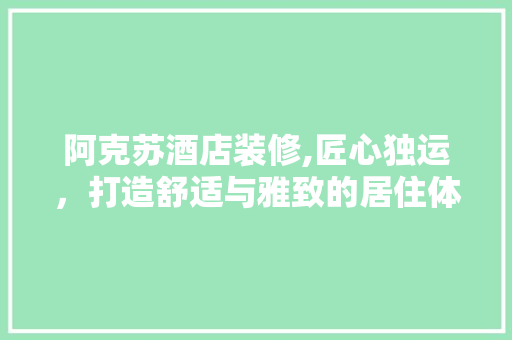 阿克苏酒店装修,匠心独运，打造舒适与雅致的居住体验