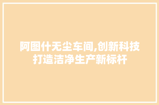 阿图什无尘车间,创新科技打造洁净生产新标杆