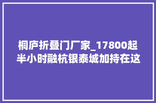 桐庐折叠门厂家_17800起半小时融杭银泰城加持在这里抓住桐庐未来