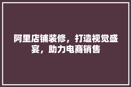 阿里店铺装修，打造视觉盛宴，助力电商销售