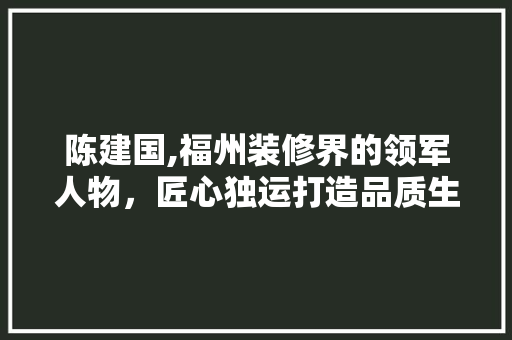 陈建国,福州装修界的领军人物，匠心独运打造品质生活