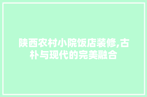 陕西农村小院饭店装修,古朴与现代的完美融合