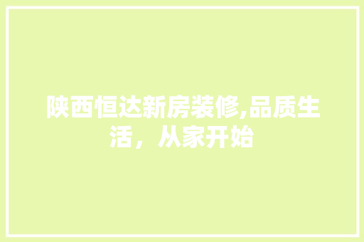 陕西恒达新房装修,品质生活，从家开始