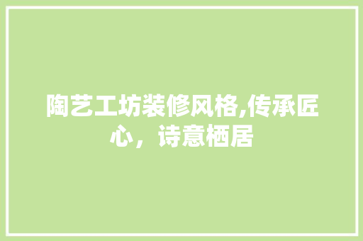 陶艺工坊装修风格,传承匠心，诗意栖居
