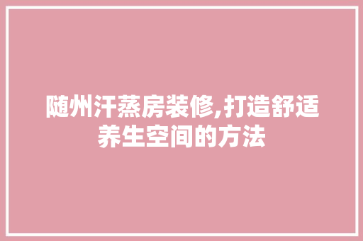 随州汗蒸房装修,打造舒适养生空间的方法