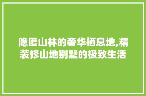 隐匿山林的奢华栖息地,精装修山地别墅的极致生活