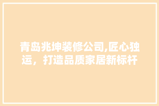 青岛兆坤装修公司,匠心独运，打造品质家居新标杆