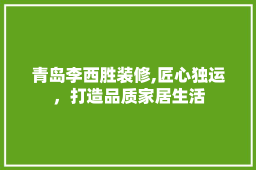 青岛李西胜装修,匠心独运，打造品质家居生活