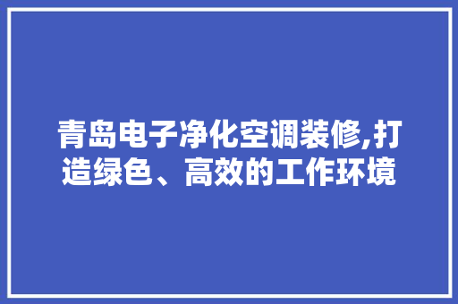 青岛电子净化空调装修,打造绿色、高效的工作环境