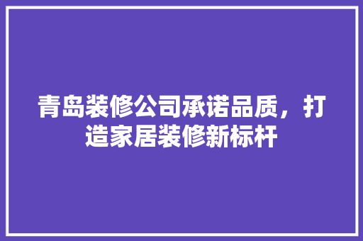 青岛装修公司承诺品质，打造家居装修新标杆