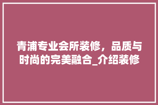 青浦专业会所装修，品质与时尚的完美融合_介绍装修报价背后的秘密
