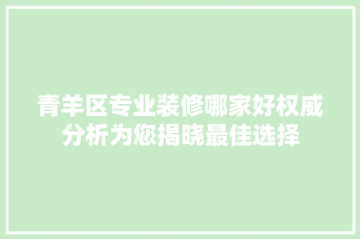 青羊区专业装修哪家好权威分析为您揭晓最佳选择