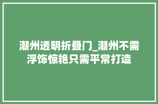 潮州透明折叠门_潮州不需浮饰惊艳只需平常打造