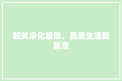 韶关净化装修，品质生活新篇章