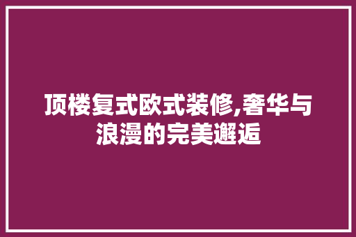 顶楼复式欧式装修,奢华与浪漫的完美邂逅