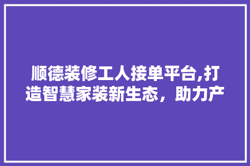顺德装修工人接单平台,打造智慧家装新生态，助力产业升级